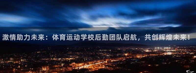 球王会体育：激情助力未来：体育运动学校后勤团队启航，共创辉煌未来！