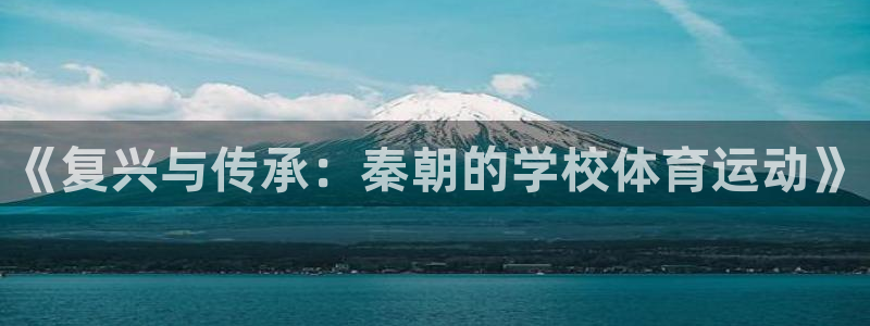 球王会体育：《复兴与传承：秦朝的学校体育运动》