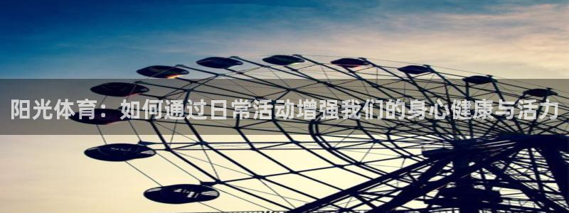 球王会体育：阳光体育：如何通过日常活动增强我们的身心健康与活力
