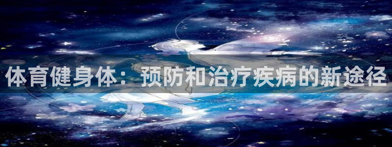 球王会体育：体育健身体：预防和治疗疾病的新途径